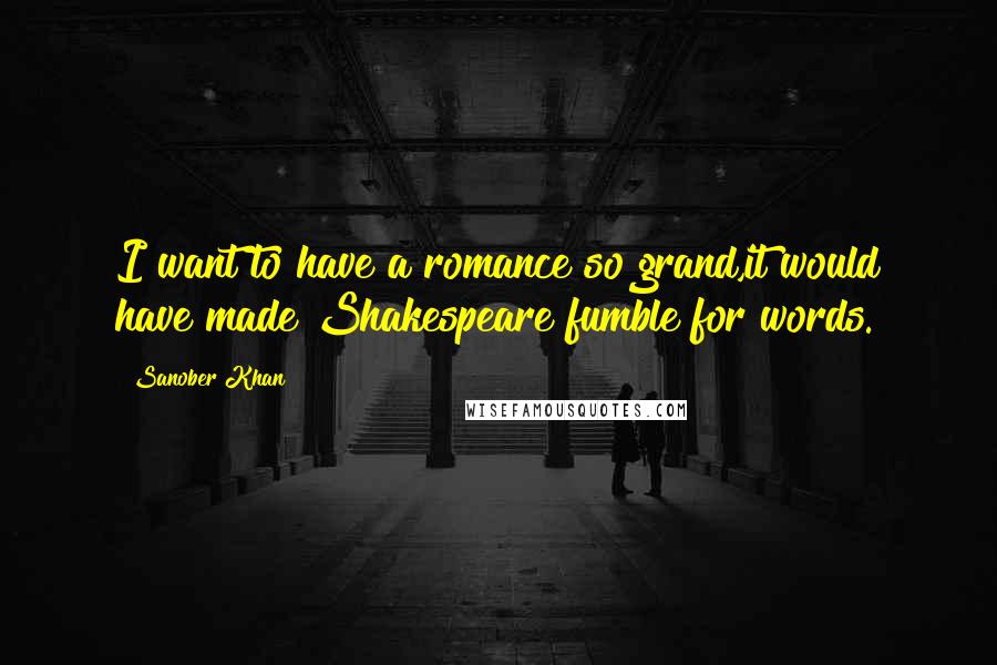 Sanober Khan Quotes: I want to have a romance so grand,it would have made Shakespeare fumble for words.