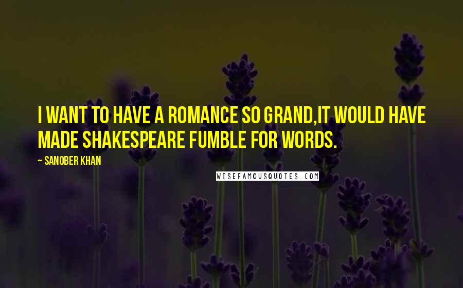 Sanober Khan Quotes: I want to have a romance so grand,it would have made Shakespeare fumble for words.