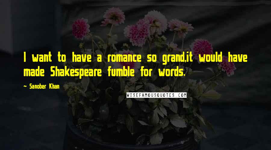 Sanober Khan Quotes: I want to have a romance so grand,it would have made Shakespeare fumble for words.