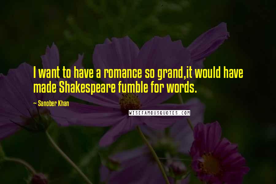 Sanober Khan Quotes: I want to have a romance so grand,it would have made Shakespeare fumble for words.