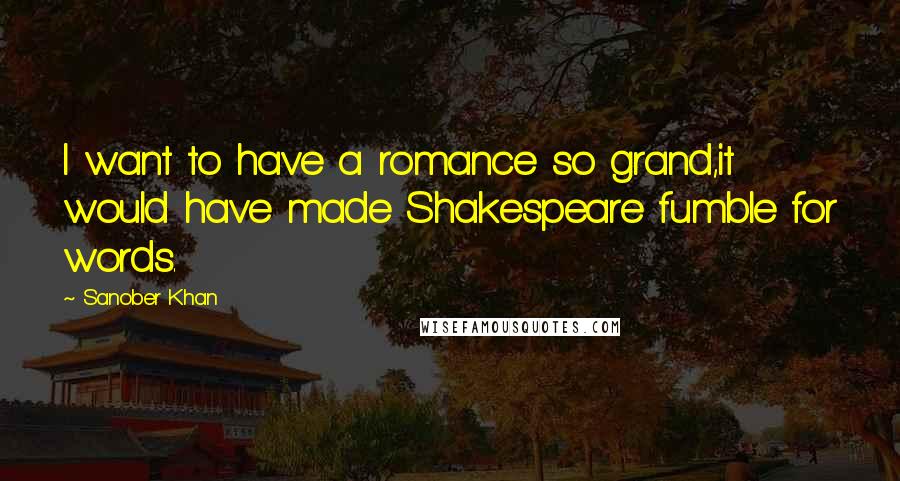 Sanober Khan Quotes: I want to have a romance so grand,it would have made Shakespeare fumble for words.