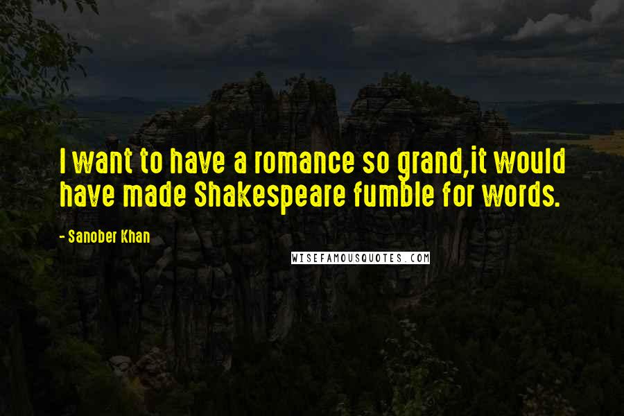 Sanober Khan Quotes: I want to have a romance so grand,it would have made Shakespeare fumble for words.