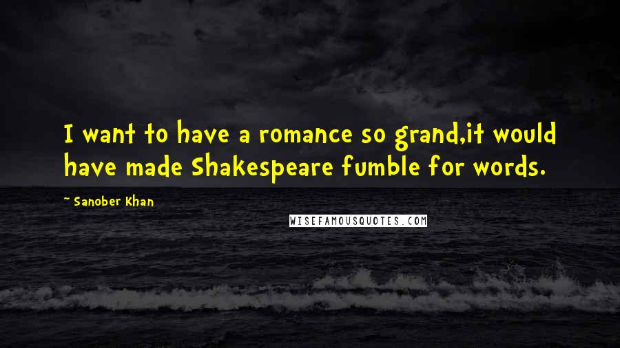 Sanober Khan Quotes: I want to have a romance so grand,it would have made Shakespeare fumble for words.