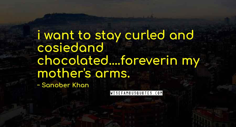 Sanober Khan Quotes: i want to stay curled and cosiedand chocolated....foreverin my mother's arms.