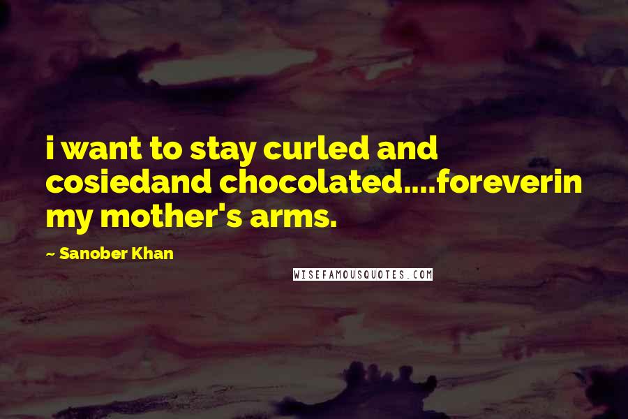 Sanober Khan Quotes: i want to stay curled and cosiedand chocolated....foreverin my mother's arms.