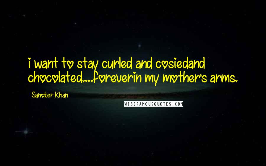 Sanober Khan Quotes: i want to stay curled and cosiedand chocolated....foreverin my mother's arms.