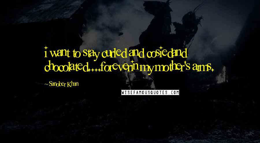 Sanober Khan Quotes: i want to stay curled and cosiedand chocolated....foreverin my mother's arms.