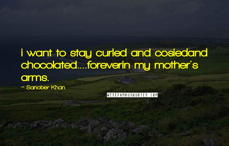 Sanober Khan Quotes: i want to stay curled and cosiedand chocolated....foreverin my mother's arms.