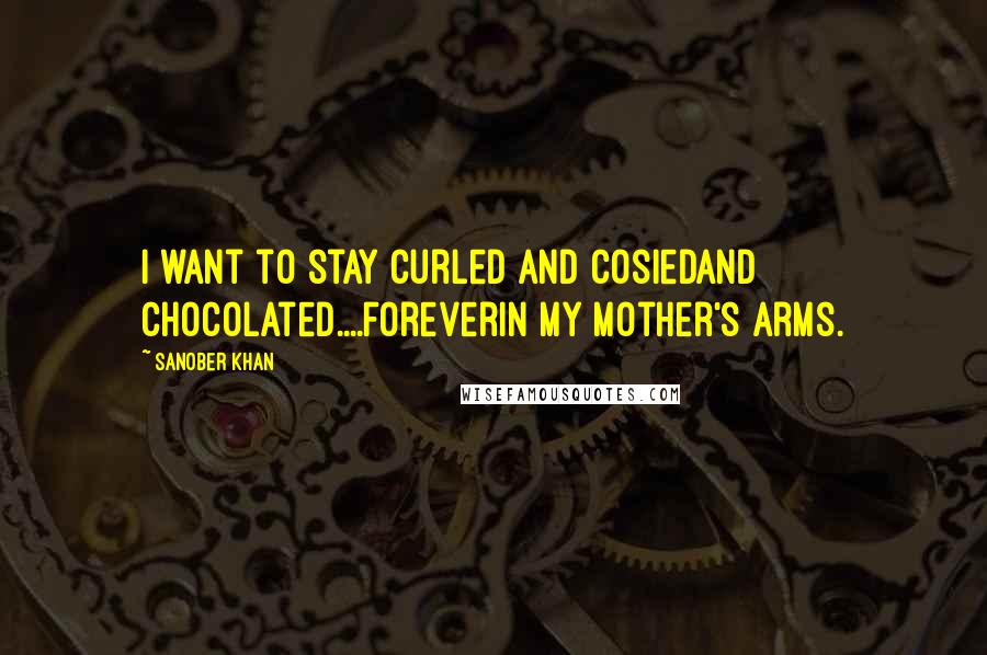 Sanober Khan Quotes: i want to stay curled and cosiedand chocolated....foreverin my mother's arms.