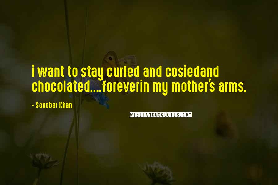 Sanober Khan Quotes: i want to stay curled and cosiedand chocolated....foreverin my mother's arms.