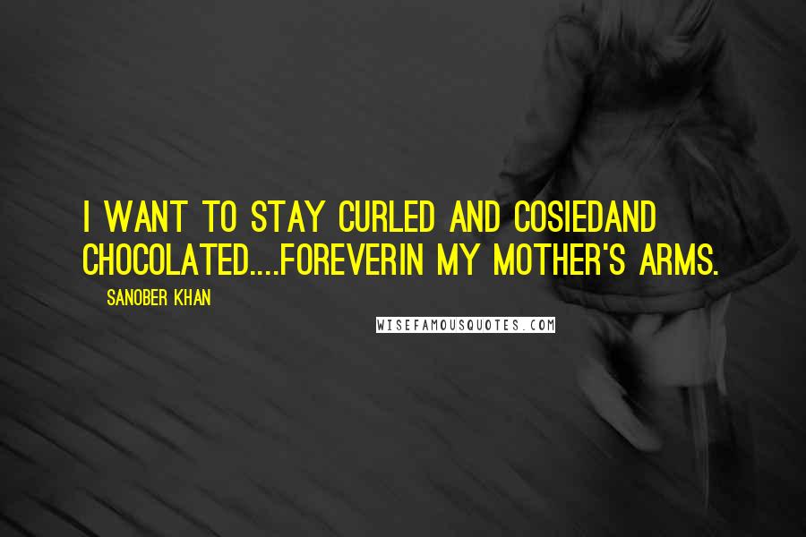 Sanober Khan Quotes: i want to stay curled and cosiedand chocolated....foreverin my mother's arms.