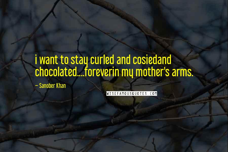 Sanober Khan Quotes: i want to stay curled and cosiedand chocolated....foreverin my mother's arms.