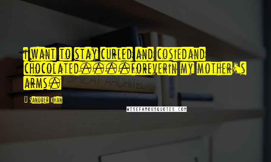 Sanober Khan Quotes: i want to stay curled and cosiedand chocolated....foreverin my mother's arms.