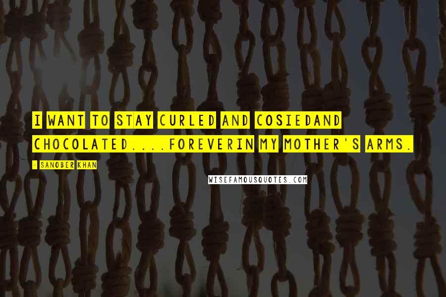 Sanober Khan Quotes: i want to stay curled and cosiedand chocolated....foreverin my mother's arms.