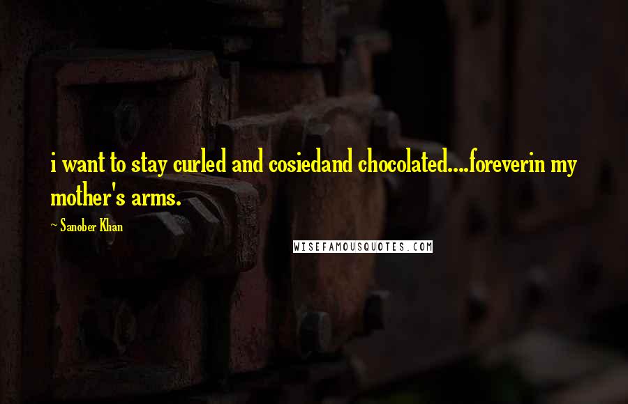 Sanober Khan Quotes: i want to stay curled and cosiedand chocolated....foreverin my mother's arms.
