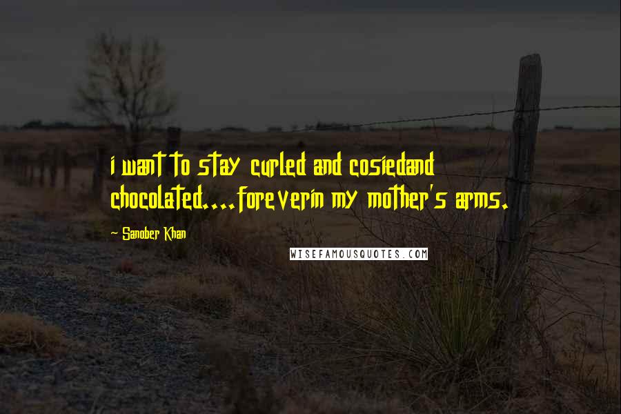 Sanober Khan Quotes: i want to stay curled and cosiedand chocolated....foreverin my mother's arms.
