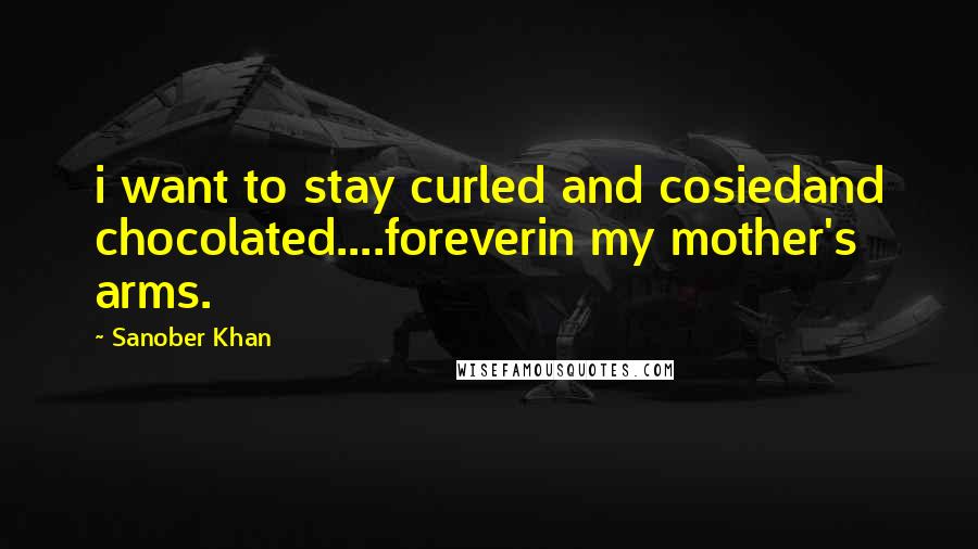 Sanober Khan Quotes: i want to stay curled and cosiedand chocolated....foreverin my mother's arms.