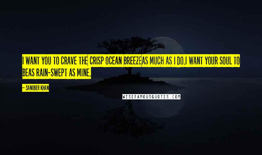 Sanober Khan Quotes: I want you to crave the crisp ocean breezeas much as I do.I want your soul to beas rain-swept as mine.