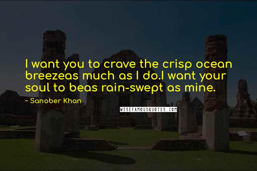 Sanober Khan Quotes: I want you to crave the crisp ocean breezeas much as I do.I want your soul to beas rain-swept as mine.