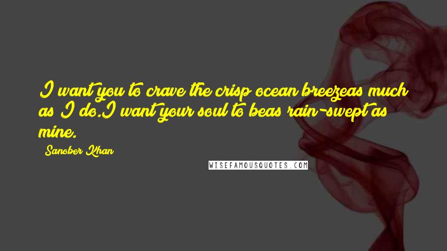 Sanober Khan Quotes: I want you to crave the crisp ocean breezeas much as I do.I want your soul to beas rain-swept as mine.