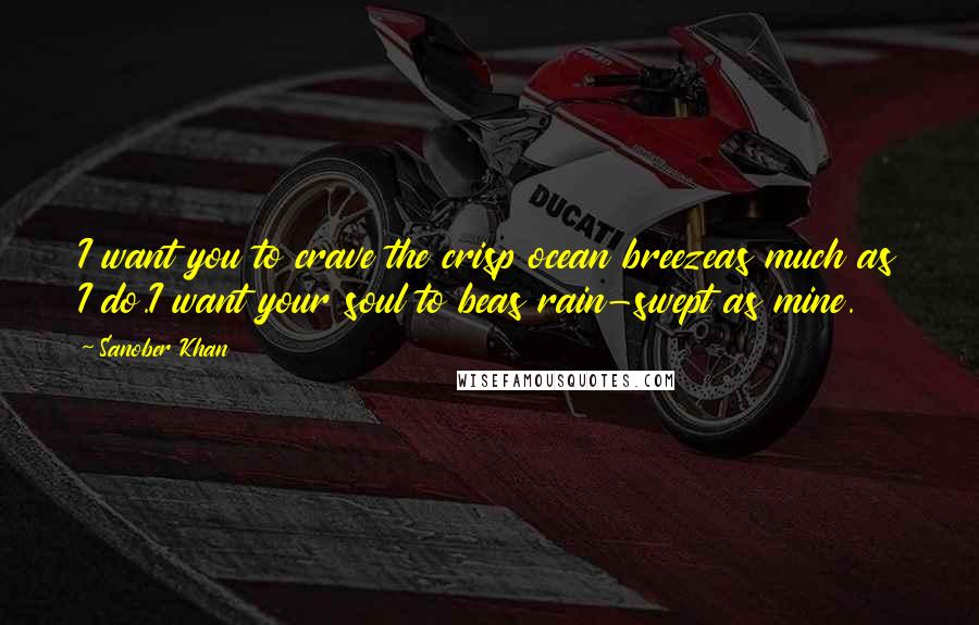 Sanober Khan Quotes: I want you to crave the crisp ocean breezeas much as I do.I want your soul to beas rain-swept as mine.