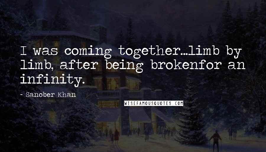 Sanober Khan Quotes: I was coming together...limb by limb, after being brokenfor an infinity.