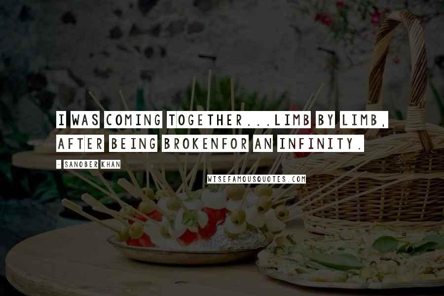 Sanober Khan Quotes: I was coming together...limb by limb, after being brokenfor an infinity.