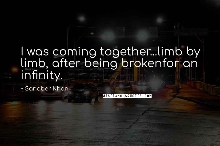 Sanober Khan Quotes: I was coming together...limb by limb, after being brokenfor an infinity.