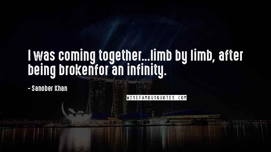 Sanober Khan Quotes: I was coming together...limb by limb, after being brokenfor an infinity.