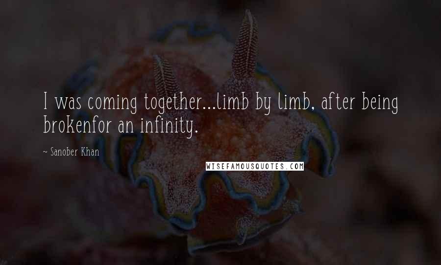 Sanober Khan Quotes: I was coming together...limb by limb, after being brokenfor an infinity.