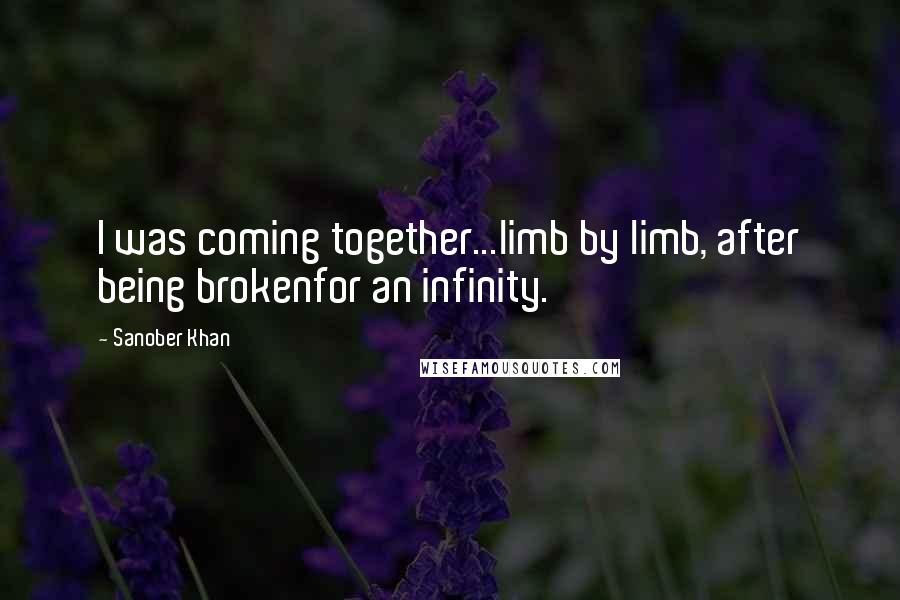 Sanober Khan Quotes: I was coming together...limb by limb, after being brokenfor an infinity.