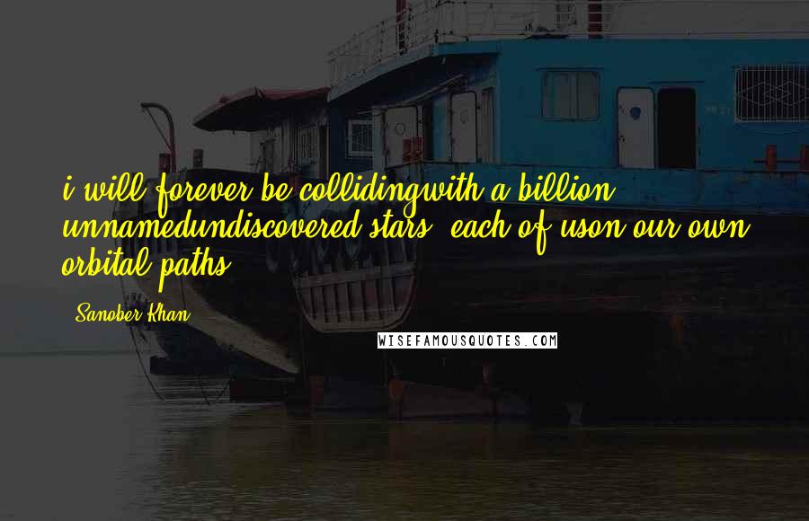 Sanober Khan Quotes: i will forever be collidingwith a billion unnamedundiscovered stars, each of uson our own orbital paths.