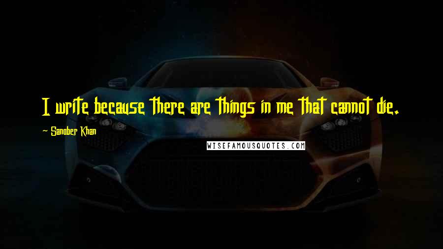 Sanober Khan Quotes: I write because there are things in me that cannot die.
