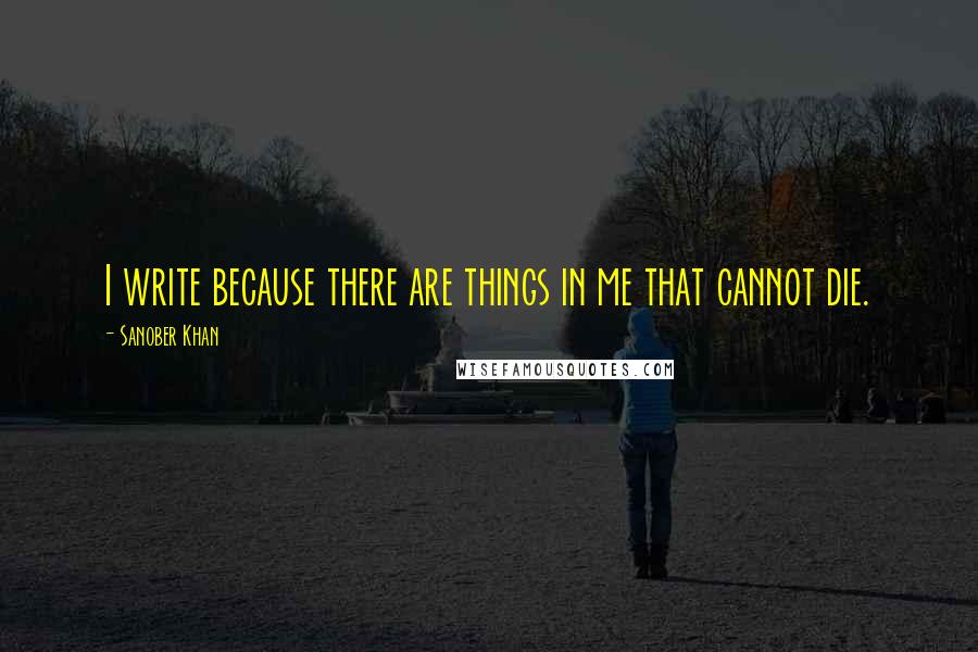 Sanober Khan Quotes: I write because there are things in me that cannot die.