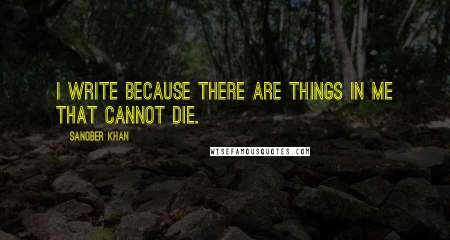 Sanober Khan Quotes: I write because there are things in me that cannot die.