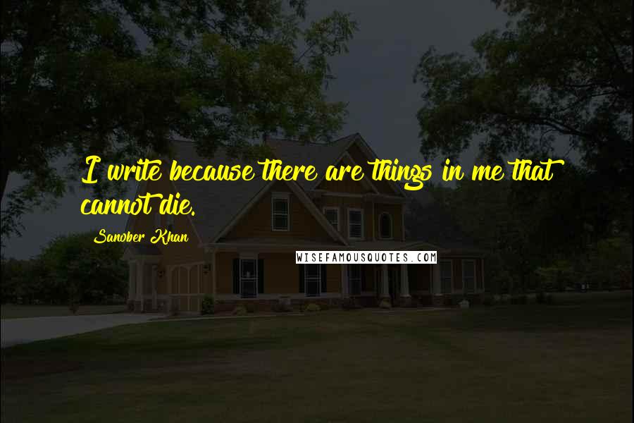 Sanober Khan Quotes: I write because there are things in me that cannot die.