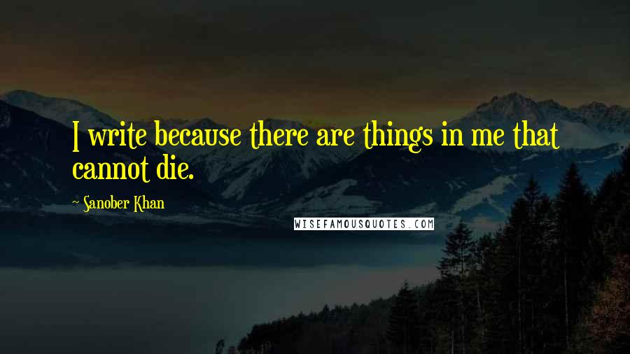 Sanober Khan Quotes: I write because there are things in me that cannot die.