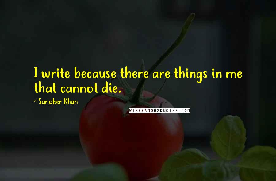 Sanober Khan Quotes: I write because there are things in me that cannot die.