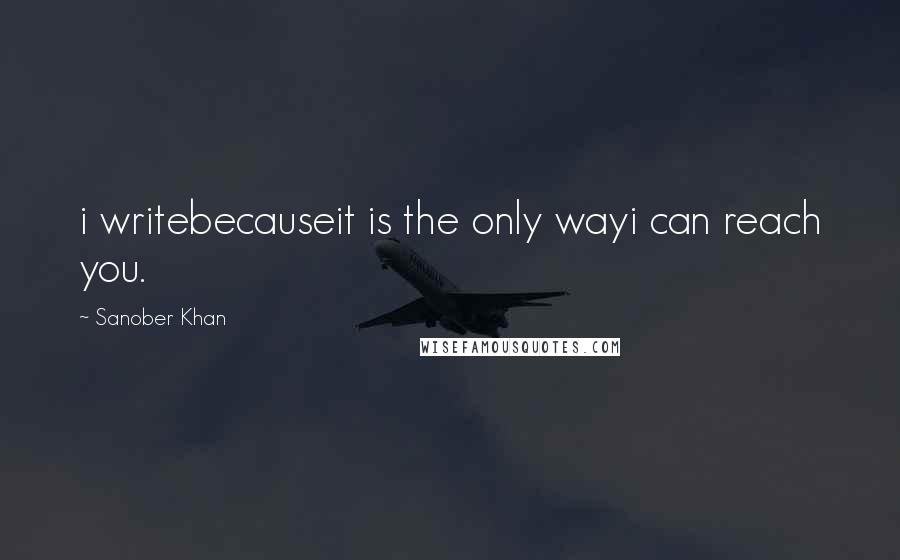 Sanober Khan Quotes: i writebecauseit is the only wayi can reach you.