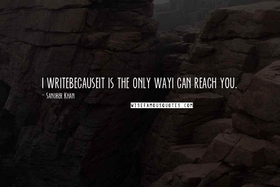 Sanober Khan Quotes: i writebecauseit is the only wayi can reach you.