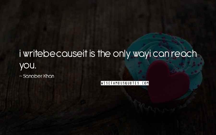 Sanober Khan Quotes: i writebecauseit is the only wayi can reach you.