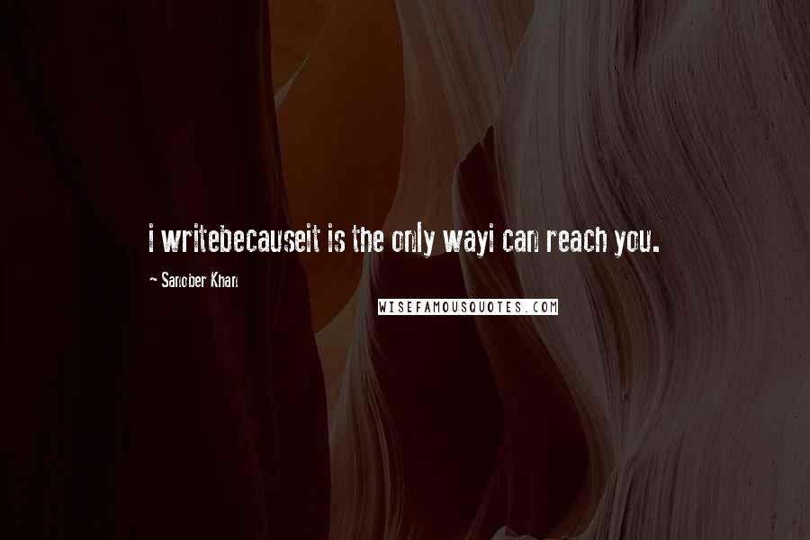 Sanober Khan Quotes: i writebecauseit is the only wayi can reach you.