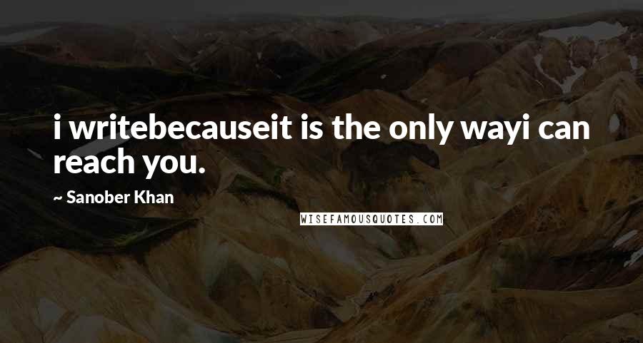 Sanober Khan Quotes: i writebecauseit is the only wayi can reach you.