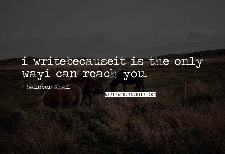 Sanober Khan Quotes: i writebecauseit is the only wayi can reach you.