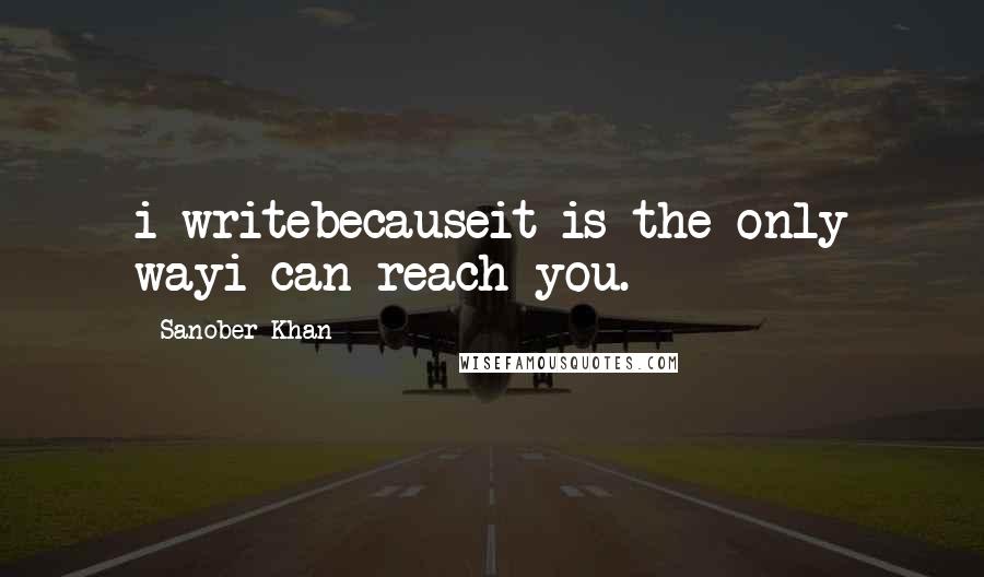 Sanober Khan Quotes: i writebecauseit is the only wayi can reach you.