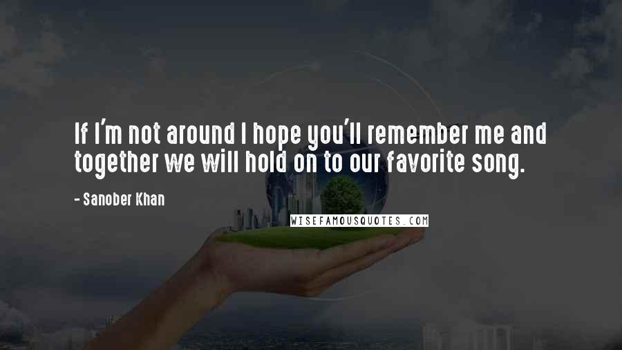 Sanober Khan Quotes: If I'm not around I hope you'll remember me and together we will hold on to our favorite song.