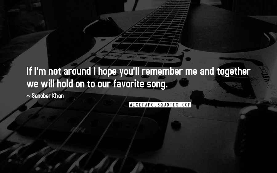 Sanober Khan Quotes: If I'm not around I hope you'll remember me and together we will hold on to our favorite song.