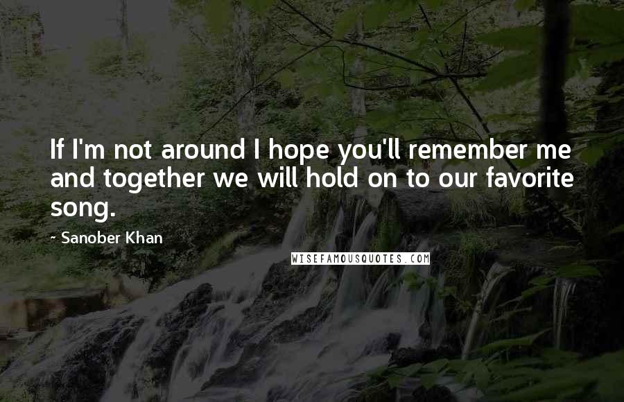 Sanober Khan Quotes: If I'm not around I hope you'll remember me and together we will hold on to our favorite song.