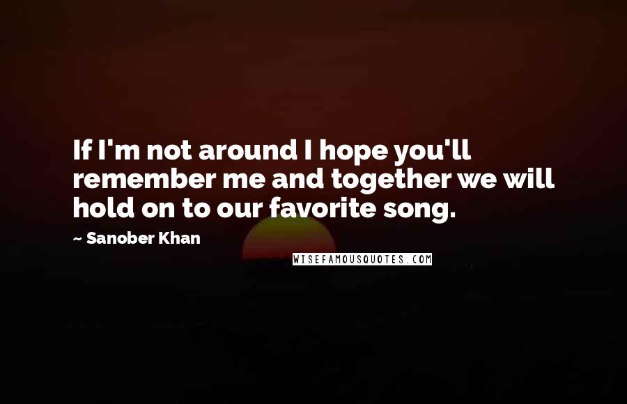 Sanober Khan Quotes: If I'm not around I hope you'll remember me and together we will hold on to our favorite song.