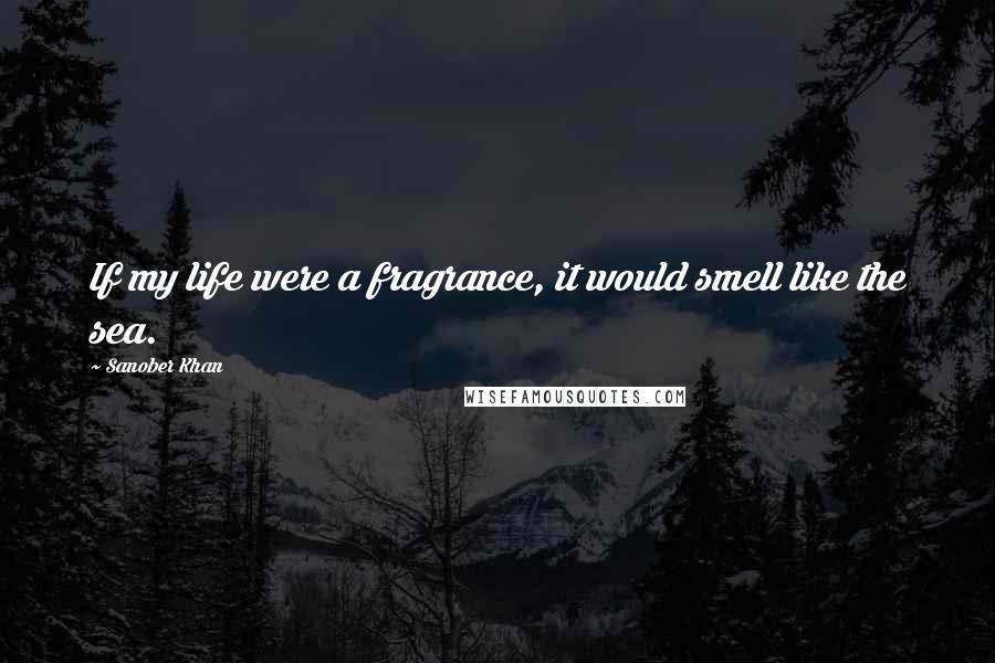 Sanober Khan Quotes: If my life were a fragrance, it would smell like the sea.